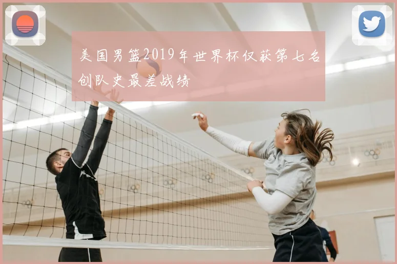 美国男篮2019年世界杯仅获第七名创队史最差战绩