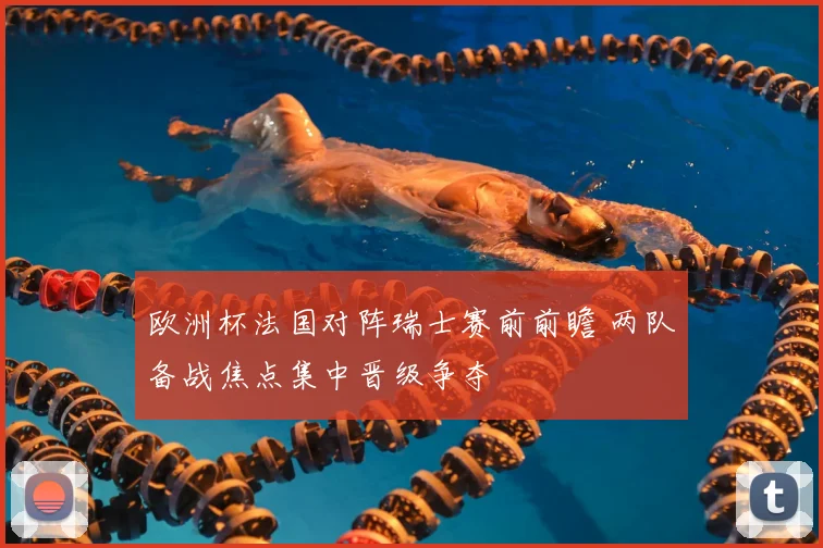 欧洲杯法国对阵瑞士赛前前瞻 两队备战焦点集中晋级争夺