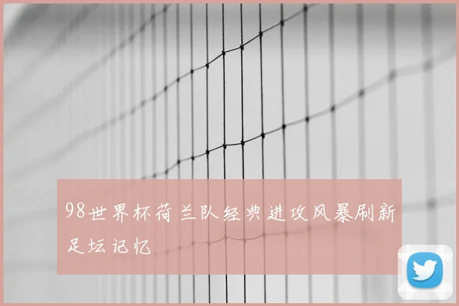 98世界杯荷兰队经典进攻风暴刷新足坛记忆
