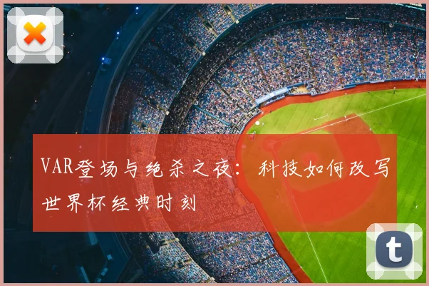 VAR登场与绝杀之夜:科技如何改写世界杯经典时刻
