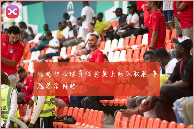 特略核心球员伤愈复出助队取胜 争冠悬念再起