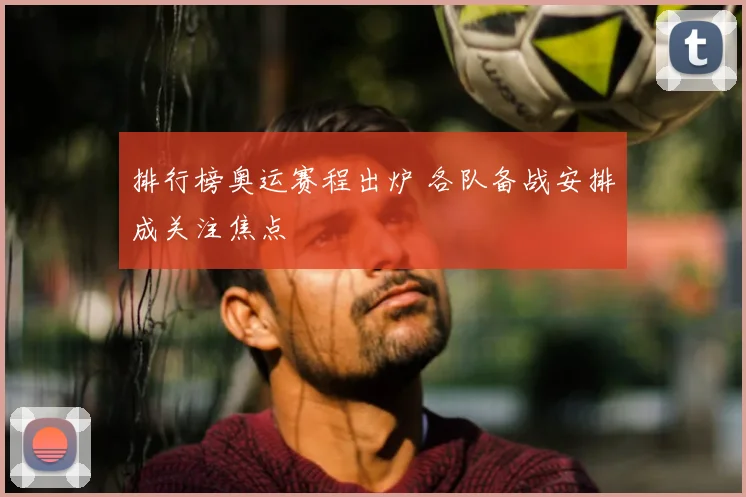 排行榜奥运赛程出炉 各队备战安排成关注焦点