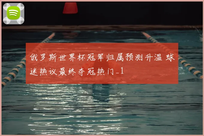 俄罗斯世界杯冠军归属预测升温 球迷热议最终夺冠热门_1