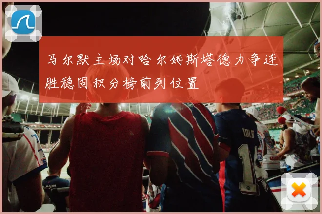 马尔默主场对哈尔姆斯塔德力争连胜稳固积分榜前列位置