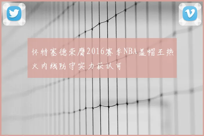 怀特塞德荣膺2016赛季NBA盖帽王热火内线防守实力获认可