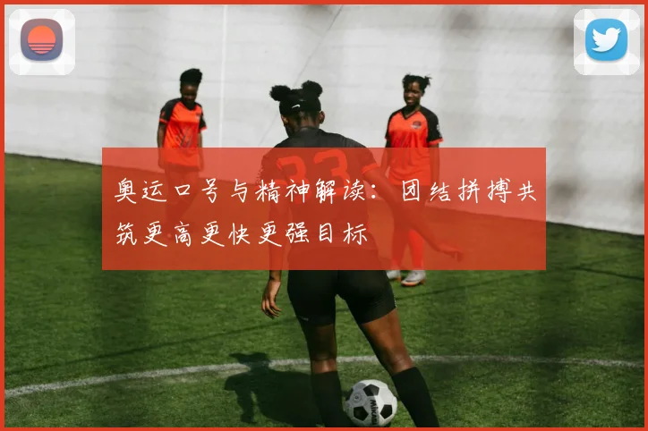 奥运口号与精神解读：团结拼搏共筑更高更快更强目标