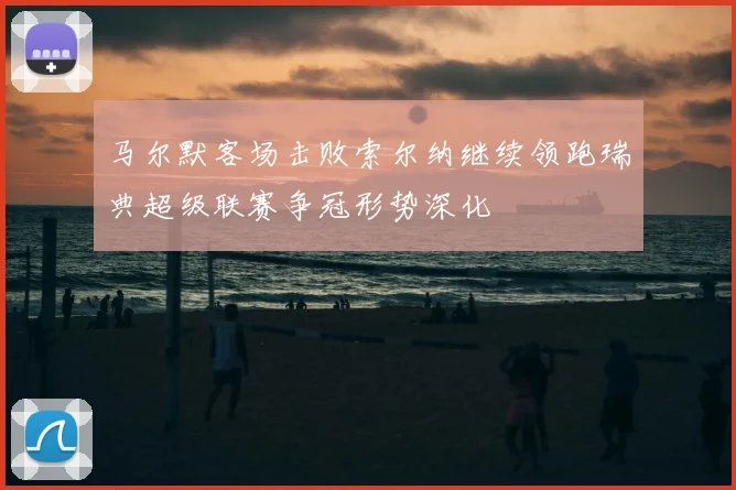 马尔默客场击败索尔纳继续领跑瑞典超级联赛争冠形势深化