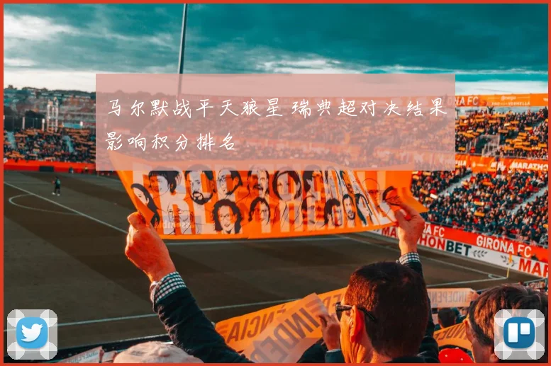 马尔默战平天狼星 瑞典超对决结果影响积分排名