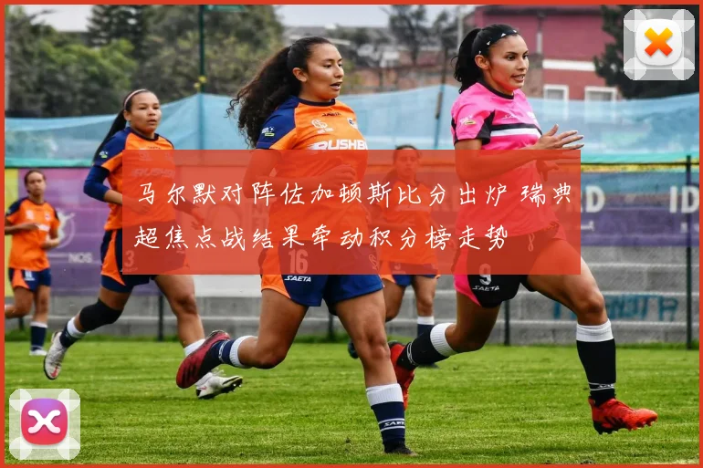 马尔默对阵佐加顿斯比分出炉 瑞典超焦点战结果牵动积分榜走势