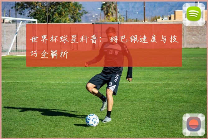 世界杯球星科普：姆巴佩速度与技巧全解析