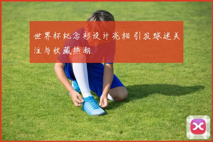 世界杯纪念衫设计亮相 引发球迷关注与收藏热潮