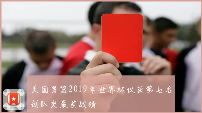 美国男篮2019年世界杯仅获第七名创队史最差战绩