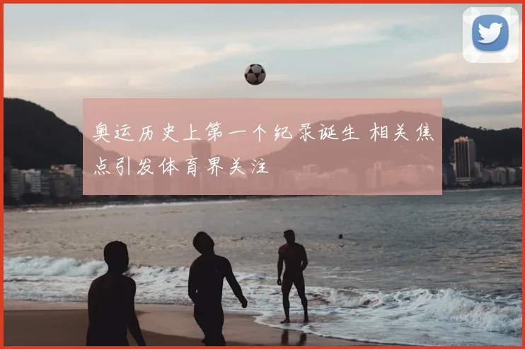 奥运历史上第一个纪录诞生 相关焦点引发体育界关注