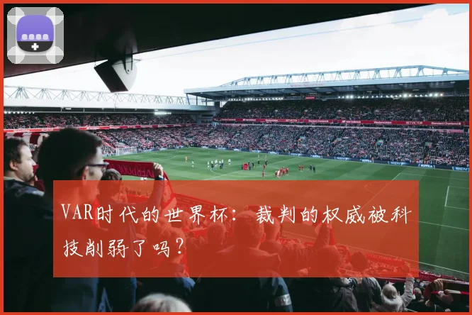 VAR时代的世界杯:裁判的权威被科技削弱了吗?