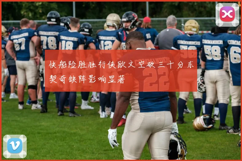 快船险胜独行侠欧文空砍三十分东契奇缺阵影响显著