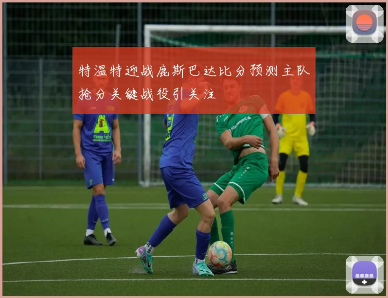 特温特迎战鹿斯巴达比分预测主队抢分关键战役引关注