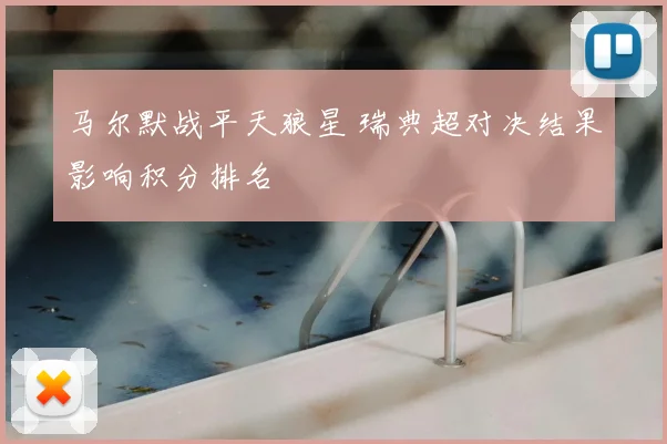 马尔默战平天狼星 瑞典超对决结果影响积分排名