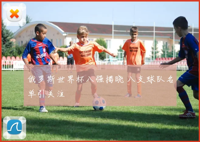 俄罗斯世界杯八强揭晓 八支球队名单引关注