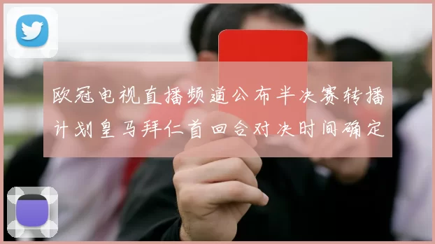 欧冠电视直播频道公布半决赛转播计划皇马拜仁首回合对决时间确定