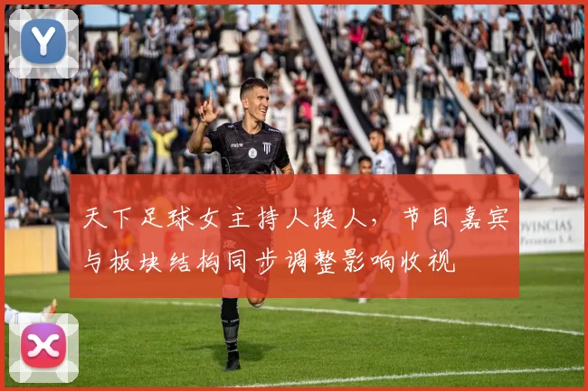 天下足球女主持人换人，节目嘉宾与板块结构同步调整影响收视