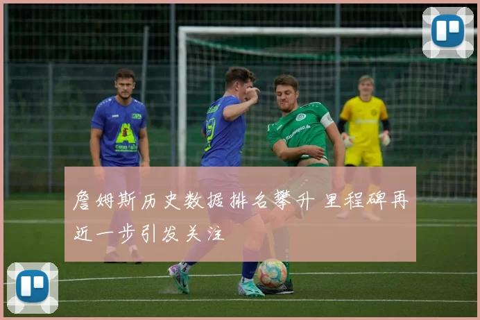 詹姆斯历史数据排名攀升 里程碑再近一步引发关注