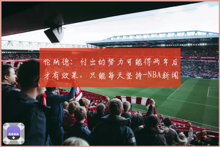 伦纳德：付出的努力可能得两年后才有效果，只能每天坚持-NBA新闻