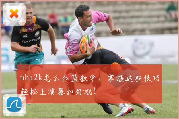 nba2k怎么扣篮教学，掌握这些技巧轻松上演暴扣好戏！