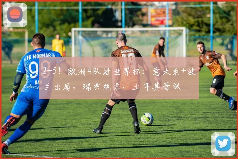 2-5！欧洲4队进世界杯：意大利+波兰出局，瑞典绝杀，土耳其晋级