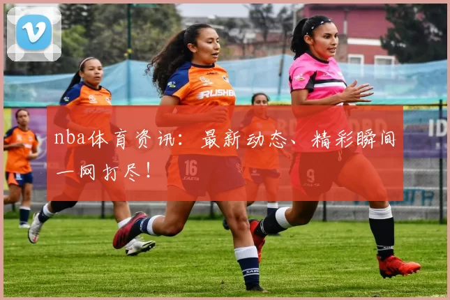 nba体育资讯：最新动态、精彩瞬间一网打尽！