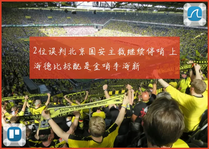 2位误判北京国安主裁继续停哨 上海德比标配是金哨李海新