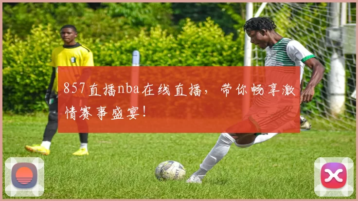 857直播nba在线直播，带你畅享激情赛事盛宴！