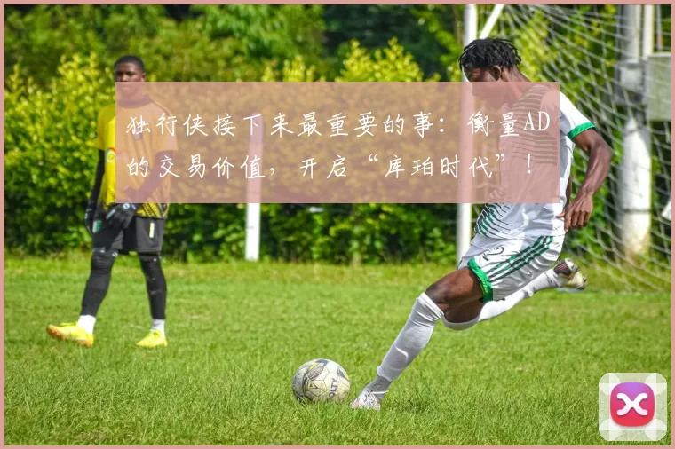 独行侠接下来最重要的事：衡量AD的交易价值，开启“库珀时代”！