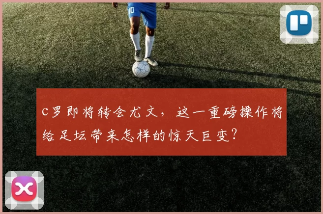 c罗即将转会尤文，这一重磅操作将给足坛带来怎样的惊天巨变？