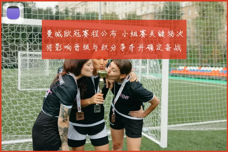 曼城欧冠赛程公布 小组赛关键场次将影响晋级与积分争夺并确定备战重点