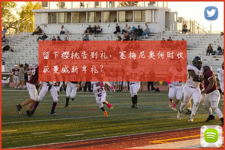 留下樱桃告别礼，塞梅尼奥何时收获曼城新年礼？