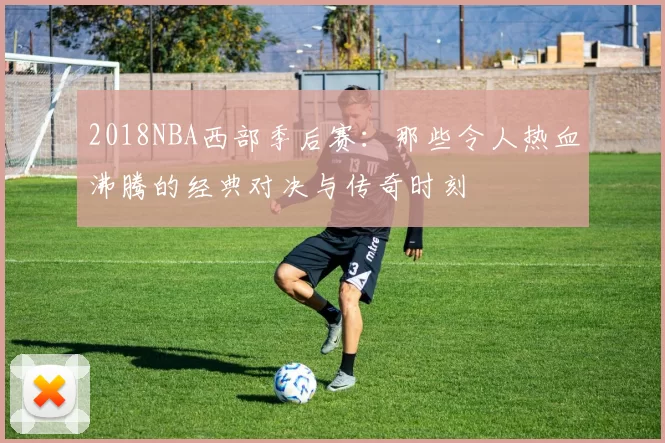 2018NBA西部季后赛：那些令人热血沸腾的经典对决与传奇时刻
