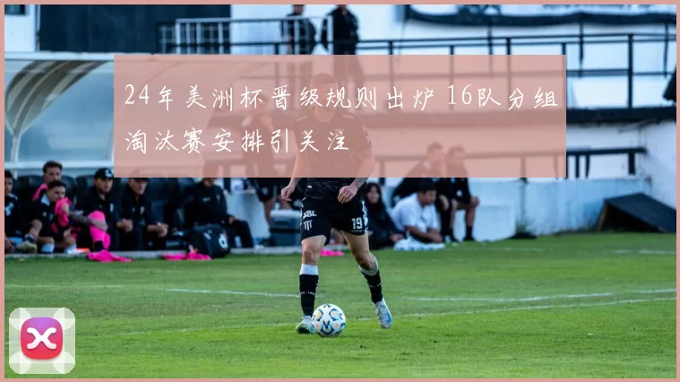 24年美洲杯晋级规则出炉 16队分组淘汰赛安排引关注