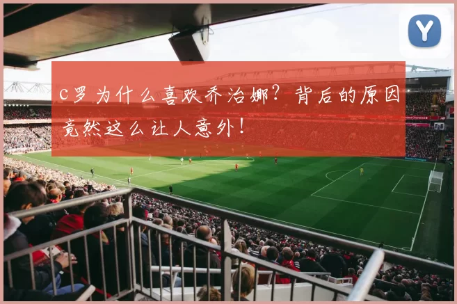 c罗为什么喜欢乔治娜？背后的原因竟然这么让人意外！