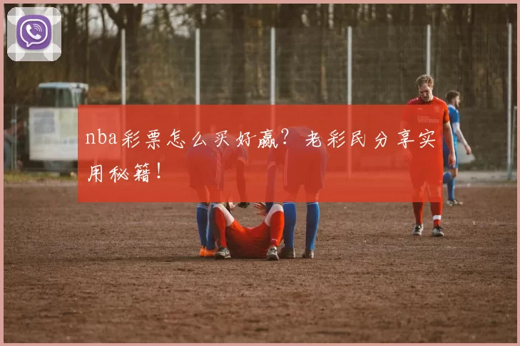nba彩票怎么买好赢？老彩民分享实用秘籍！