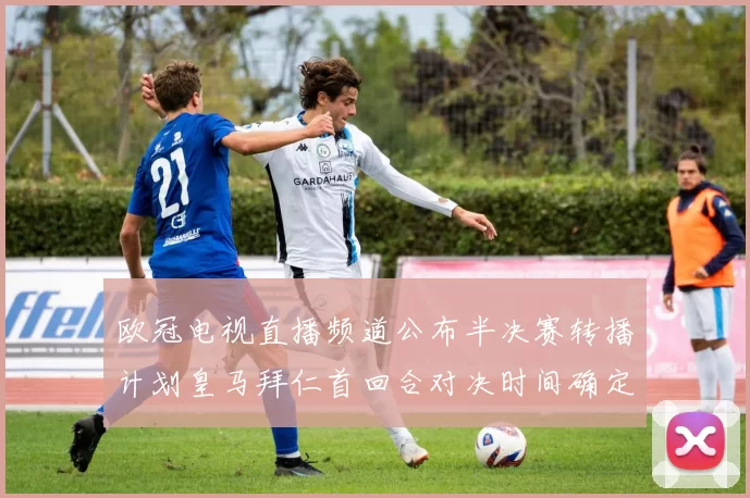 欧冠电视直播频道公布半决赛转播计划皇马拜仁首回合对决时间确定