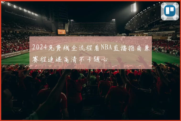 2024免费线全流程看NBA直播指南兼赛程速递高清不卡随心