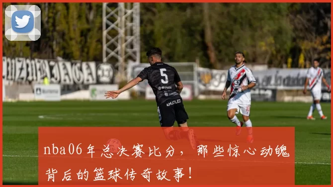 nba06年总决赛比分，那些惊心动魄背后的篮球传奇故事！