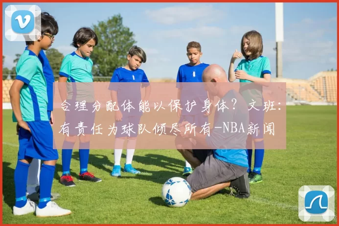 合理分配体能以保护身体？文班：有责任为球队倾尽所有-NBA新闻