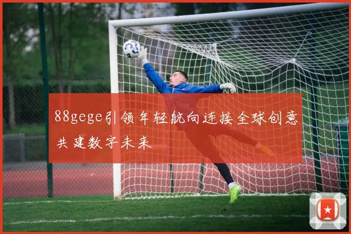 88gege引领年轻航向连接全球创意共建数字未来