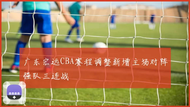 广东宏远CBA赛程调整新增主场对阵强队三连战
