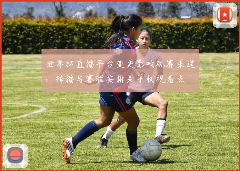 世界杯直播平台变更影响观赛渠道，转播与赛程安排关乎收视看点