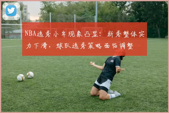 NBA选秀小年现象凸显：新秀整体实力下滑，球队选秀策略面临调整