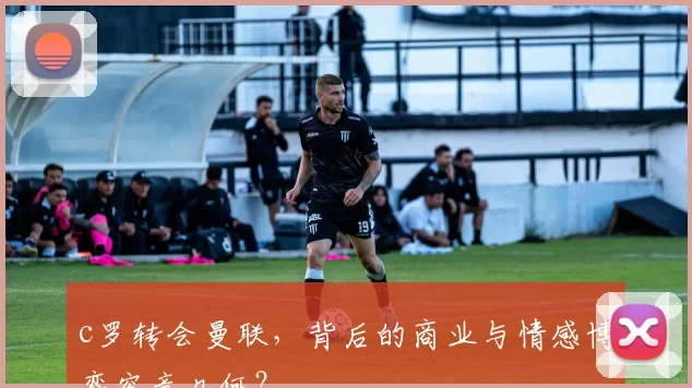 c罗转会曼联，背后的商业与情感博弈究竟几何？