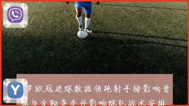 C罗欧冠进球数据领跑射手榜影响晋级与金靴争夺并影响球队战术安排