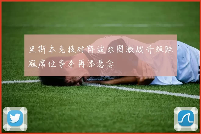 里斯本竞技对阵波尔图激战升级欧冠席位争夺再添悬念